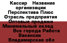 Кассир › Название организации ­ Перспектива Плюс › Отрасль предприятия ­ Оптовые продажи › Минимальный оклад ­ 40 000 - Все города Работа » Вакансии   . Владимирская обл.,Муромский р-н